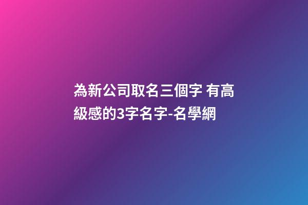 為新公司取名三個字 有高級感的3字名字-名學網-第1張-公司起名-玄機派